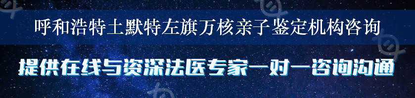 呼和浩特土默特左旗万核亲子鉴定机构咨询